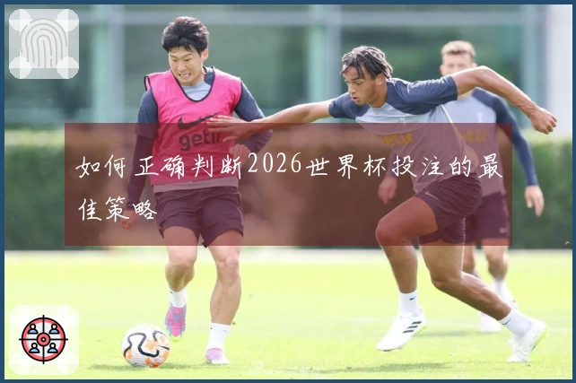 如何正确判断2026世界杯投注的最佳策略
