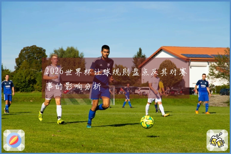 2026世界杯让球规则盘点及其对赛事的影响分析