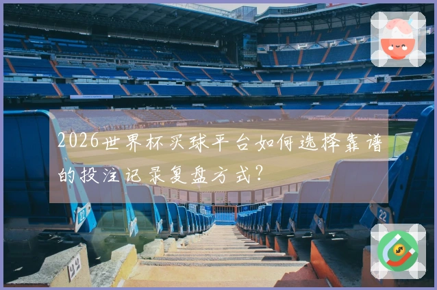 2026世界杯买球平台如何选择靠谱的投注记录复盘方式？