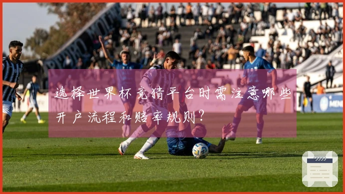 选择世界杯竞猜平台时需注意哪些开户流程和赔率规则？