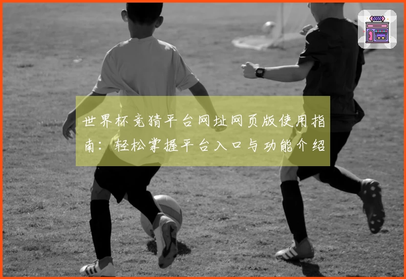 世界杯竞猜平台网址网页版使用指南：轻松掌握平台入口与功能介绍