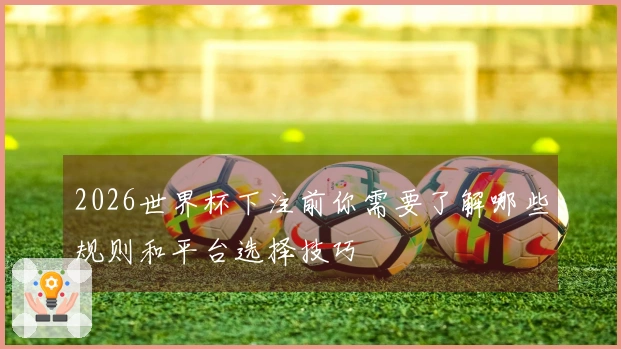 2026世界杯下注前你需要了解哪些规则和平台选择技巧