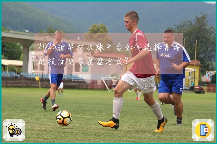 2026世界杯买球平台如何选择靠谱的投注记录复盘方式？