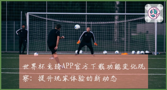 世界杯竞猜APP官方下载功能变化观察：提升玩家体验的新动态