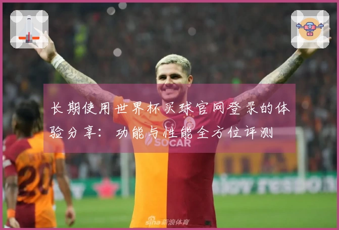 长期使用世界杯买球官网登录的体验分享：功能与性能全方位评测