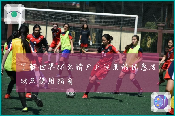 了解世界杯竞猜开户注册的优惠活动及使用指南