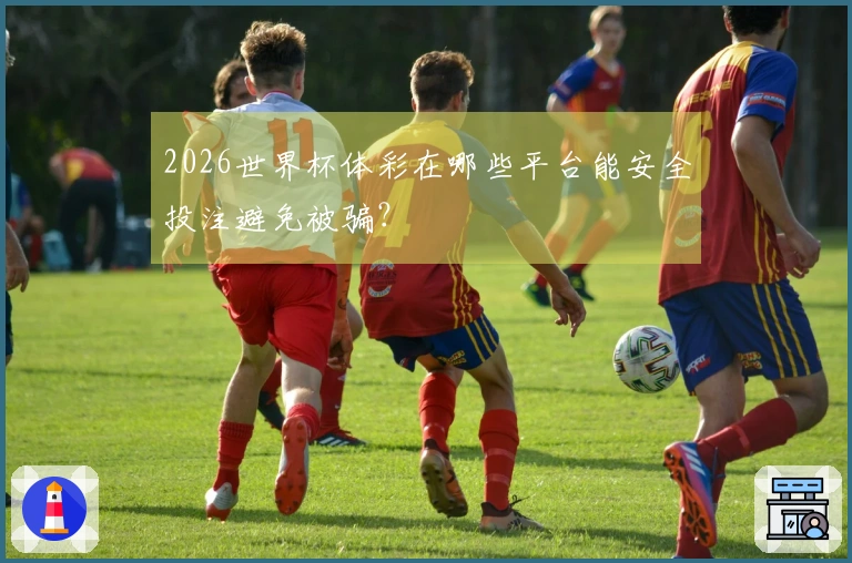 2026世界杯体彩在哪些平台能安全投注避免被骗？