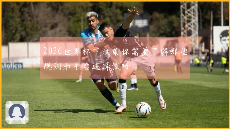 2026世界杯下注前你需要了解哪些规则和平台选择技巧