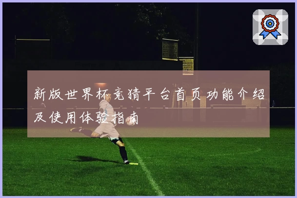 新版世界杯竞猜平台首页功能介绍及使用体验指南