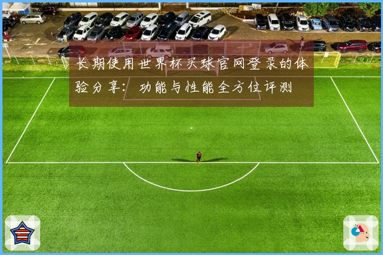 长期使用世界杯买球官网登录的体验分享：功能与性能全方位评测