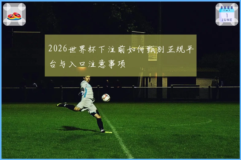 2026世界杯下注前如何甄别正规平台与入口注意事项