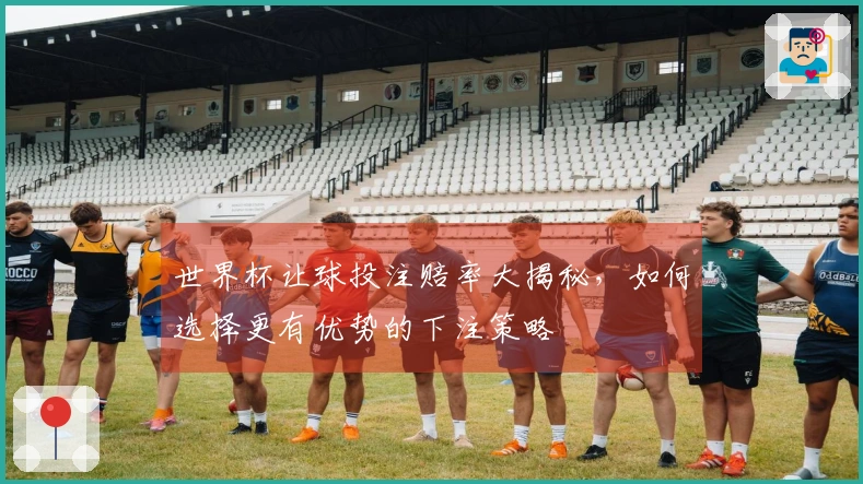 世界杯让球投注赔率大揭秘，如何选择更有优势的下注策略