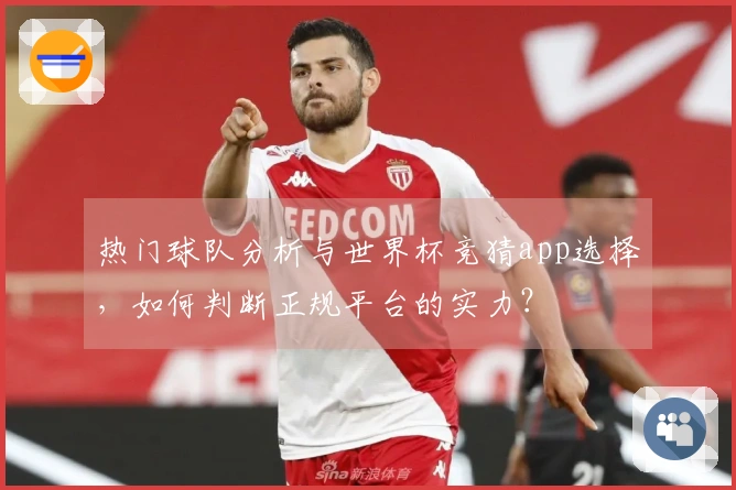 热门球队分析与世界杯竞猜app选择，如何判断正规平台的实力？