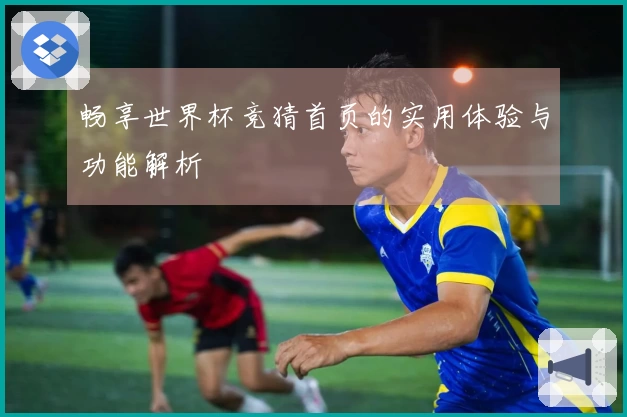 畅享世界杯竞猜首页的实用体验与功能解析