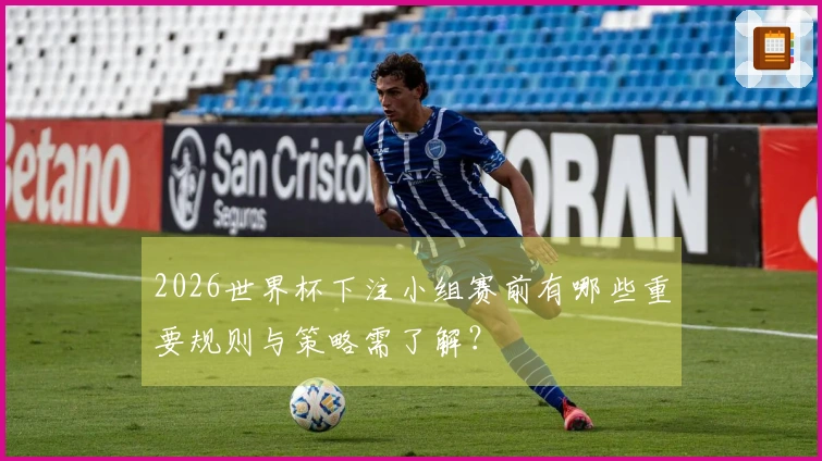 2026世界杯下注小组赛前有哪些重要规则与策略需了解？
