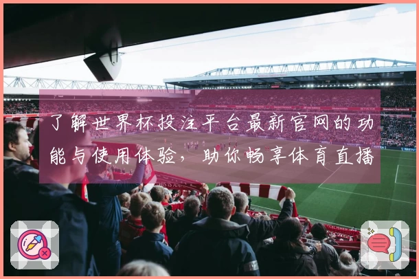 了解世界杯投注平台最新官网的功能与使用体验，助你畅享体育直播乐趣