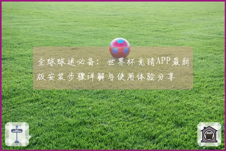 全球球迷必备：世界杯竞猜APP最新版安装步骤详解与使用体验分享
