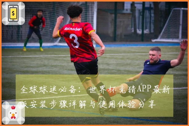 全球球迷必备：世界杯竞猜APP最新版安装步骤详解与使用体验分享