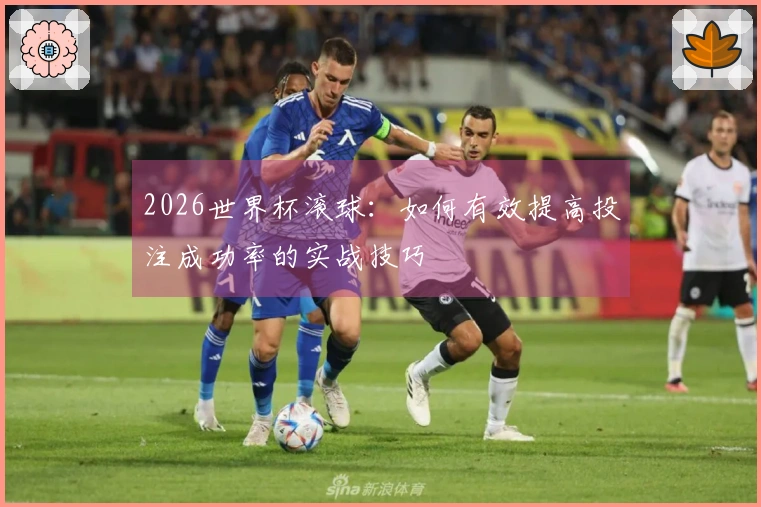 2026世界杯滚球:如何有效提高投注成功率的实战技巧