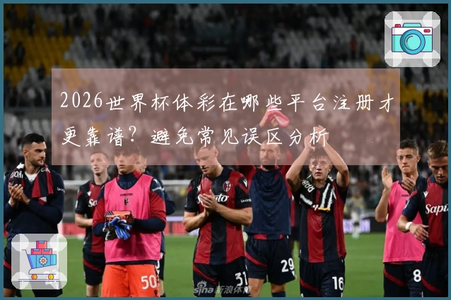2026世界杯体彩在哪些平台注册才更靠谱？避免常见误区分析
