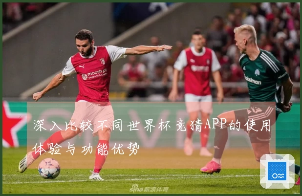 深入比较不同世界杯竞猜APP的使用体验与功能优势