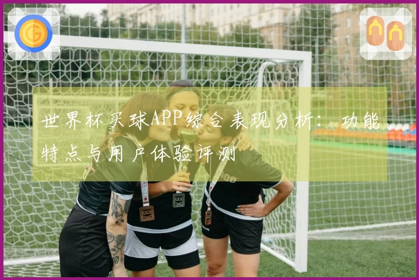 世界杯买球APP综合表现分析：功能特点与用户体验评测