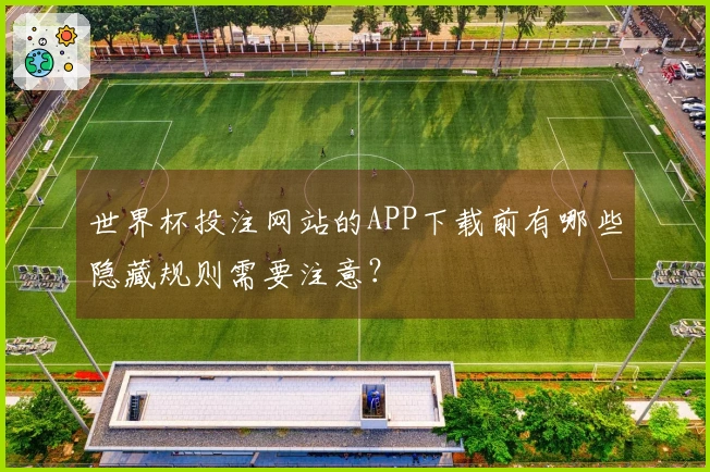 世界杯投注网站的APP下载前有哪些隐藏规则需要注意?